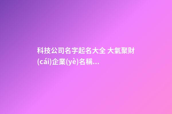 科技公司名字起名大全 大氣聚財(cái)企業(yè)名稱,起名之家-第1張-公司起名-玄機(jī)派